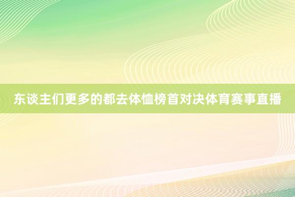 东谈主们更多的都去体恤榜首对决体育赛事直播