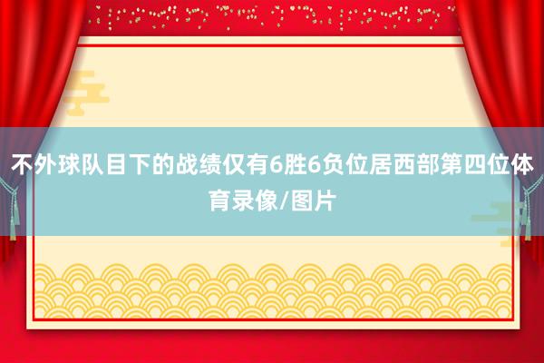 不外球队目下的战绩仅有6胜6负位居西部第四位体育录像/图片