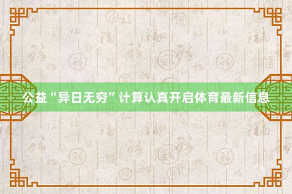 公益“异日无穷”计算认真开启体育最新信息