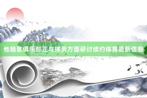 他暗意俱乐部正与球员方面研讨续约体育最新信息