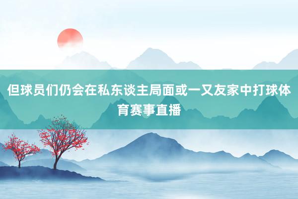 但球员们仍会在私东谈主局面或一又友家中打球体育赛事直播
