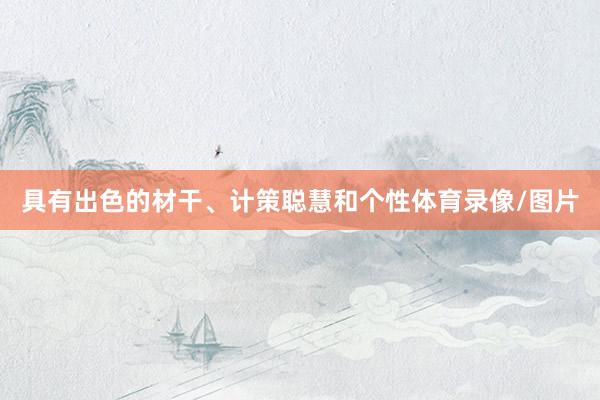 具有出色的材干、计策聪慧和个性体育录像/图片