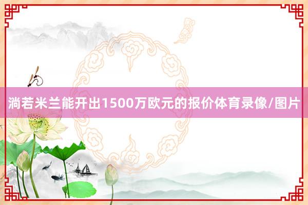 淌若米兰能开出1500万欧元的报价体育录像/图片
