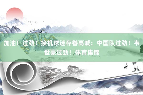 加油！过劲！接机球迷存眷高喊：中国队过劲！韦世豪过劲！体育集锦