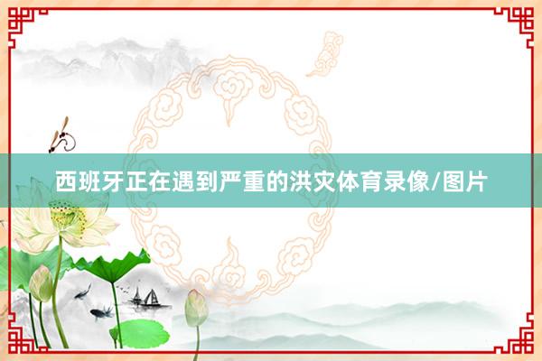 西班牙正在遇到严重的洪灾体育录像/图片