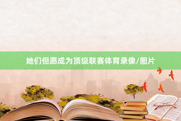 她们但愿成为顶级联赛体育录像/图片