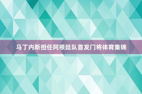 马丁内斯担任阿根廷队首发门将体育集锦