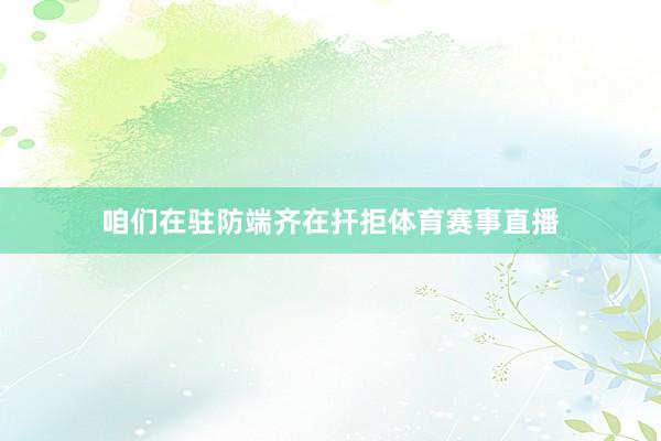 咱们在驻防端齐在扞拒体育赛事直播
