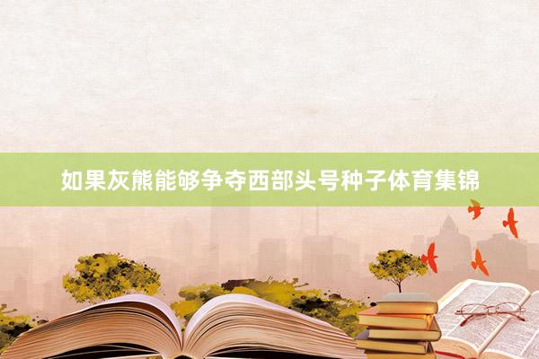 如果灰熊能够争夺西部头号种子体育集锦