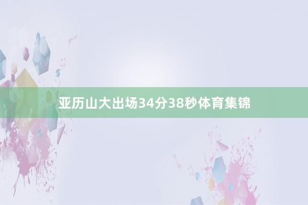 亚历山大出场34分38秒体育集锦
