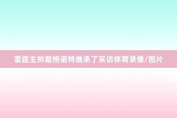雷霆主帅戴格诺特继承了采访体育录像/图片