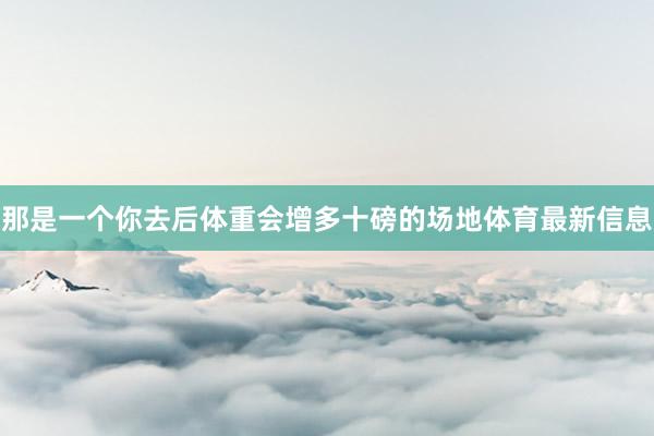 那是一个你去后体重会增多十磅的场地体育最新信息