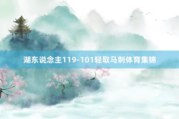 湖东说念主119-101轻取马刺体育集锦