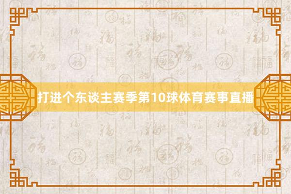 打进个东谈主赛季第10球体育赛事直播