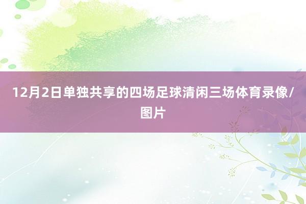 12月2日单独共享的四场足球清闲三场体育录像/图片