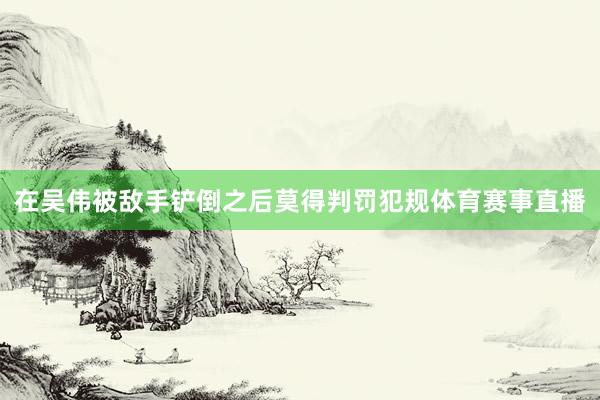 在吴伟被敌手铲倒之后莫得判罚犯规体育赛事直播