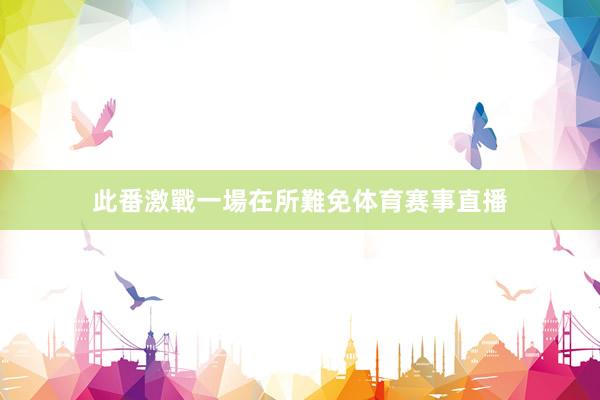 此番激戰一場在所難免体育赛事直播