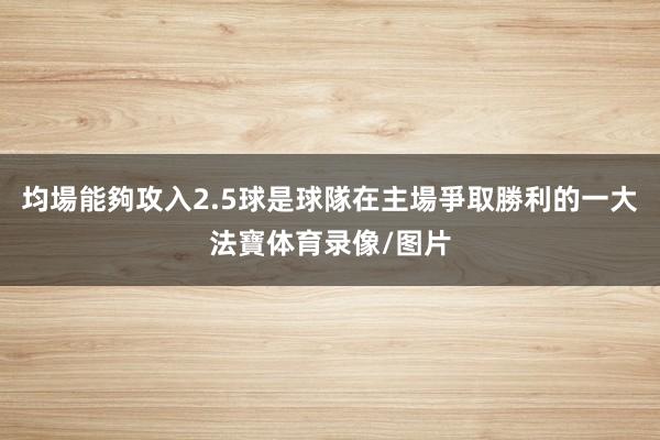 均場能夠攻入2.5球是球隊在主場爭取勝利的一大法寶体育录像/图片
