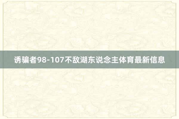 诱骗者98-107不敌湖东说念主体育最新信息