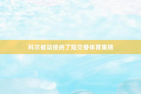 科尔被动接纳了短交替体育集锦
