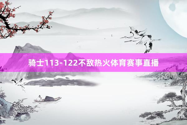 骑士113-122不敌热火体育赛事直播