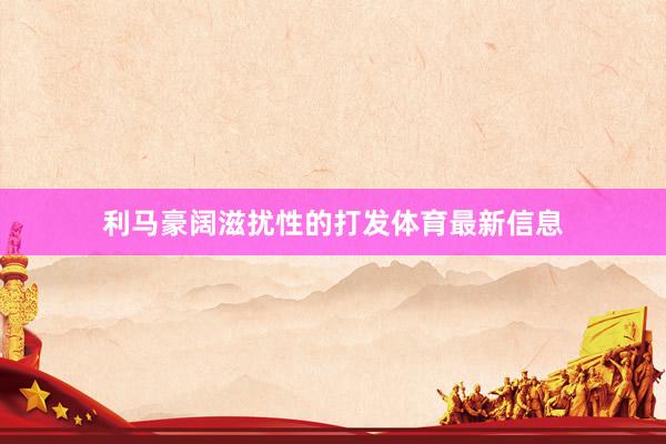 利马豪阔滋扰性的打发体育最新信息
