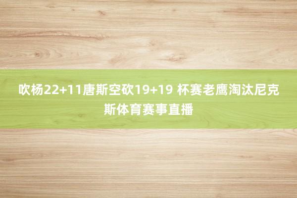 吹杨22+11唐斯空砍19+19 杯赛老鹰淘汰尼克斯体育赛事直播