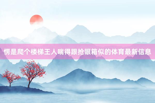 愣是爬个楼梯王人喘得跟抢眼箱似的体育最新信息