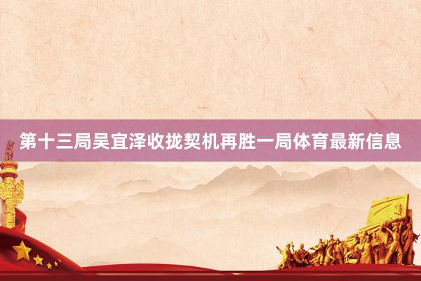 第十三局吴宜泽收拢契机再胜一局体育最新信息
