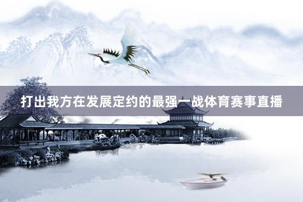 打出我方在发展定约的最强一战体育赛事直播