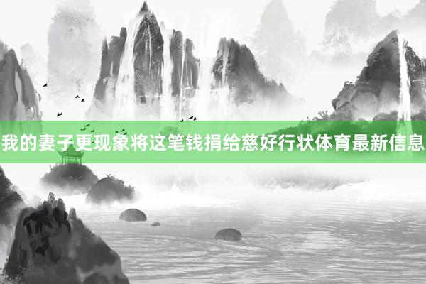 我的妻子更现象将这笔钱捐给慈好行状体育最新信息