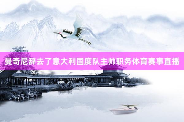 曼奇尼辞去了意大利国度队主帅职务体育赛事直播