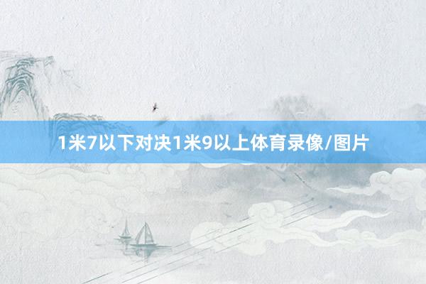 1米7以下对决1米9以上体育录像/图片