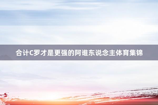 合计C罗才是更强的阿谁东说念主体育集锦