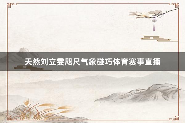 天然刘立雯咫尺气象碰巧体育赛事直播