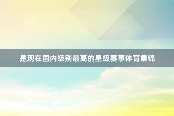 是现在国内级别最高的星级赛事体育集锦
