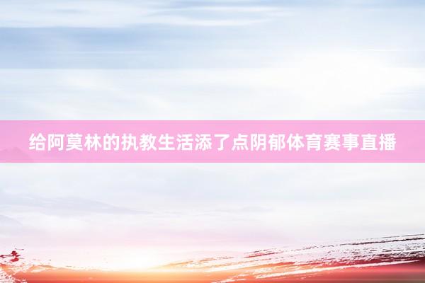给阿莫林的执教生活添了点阴郁体育赛事直播