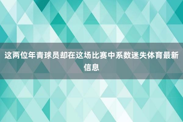 这两位年青球员却在这场比赛中系数迷失体育最新信息