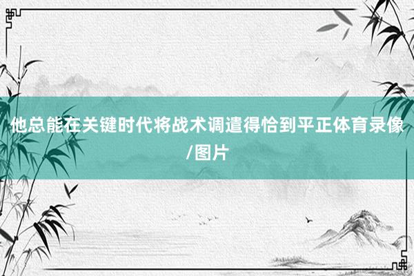 他总能在关键时代将战术调遣得恰到平正体育录像/图片