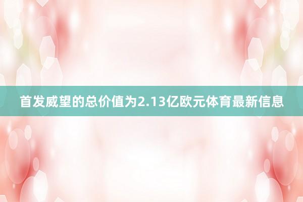 首发威望的总价值为2.13亿欧元体育最新信息
