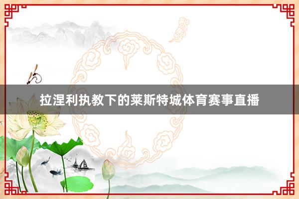 拉涅利执教下的莱斯特城体育赛事直播