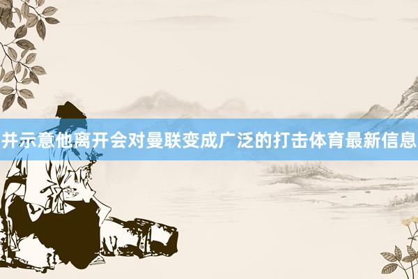 并示意他离开会对曼联变成广泛的打击体育最新信息