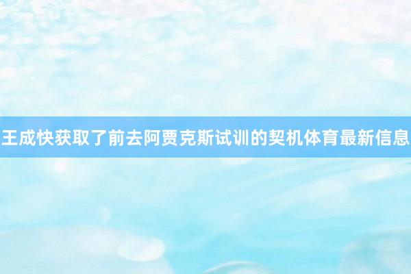 王成快获取了前去阿贾克斯试训的契机体育最新信息