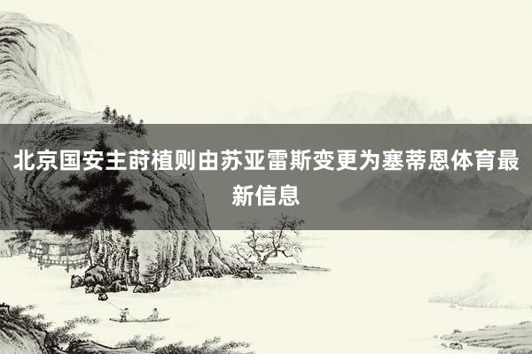 北京国安主莳植则由苏亚雷斯变更为塞蒂恩体育最新信息