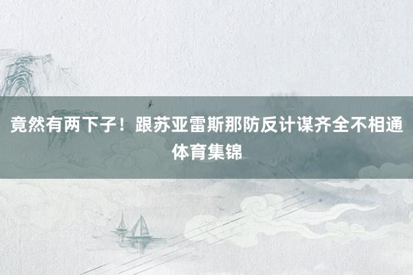 竟然有两下子！跟苏亚雷斯那防反计谋齐全不相通体育集锦