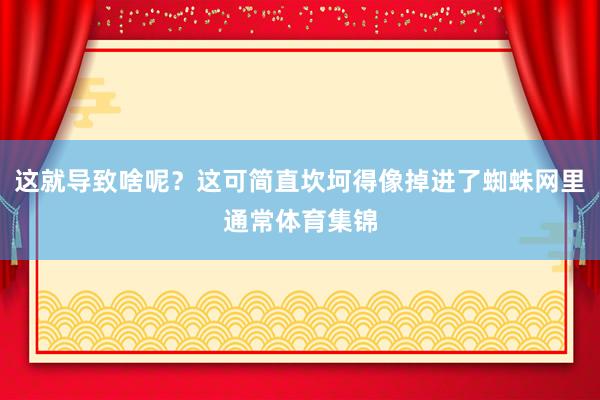 这就导致啥呢？这可简直坎坷得像掉进了蜘蛛网里通常体育集锦