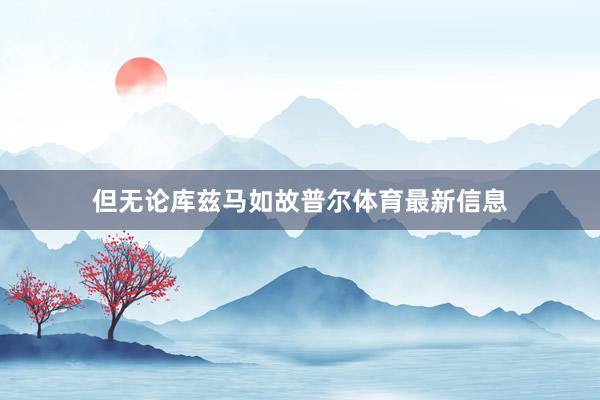 但无论库兹马如故普尔体育最新信息