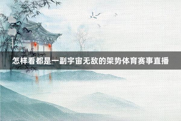 怎样看都是一副宇宙无敌的架势体育赛事直播