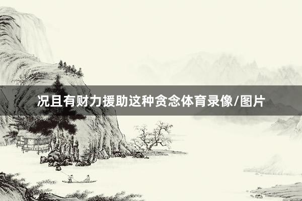 况且有财力援助这种贪念体育录像/图片