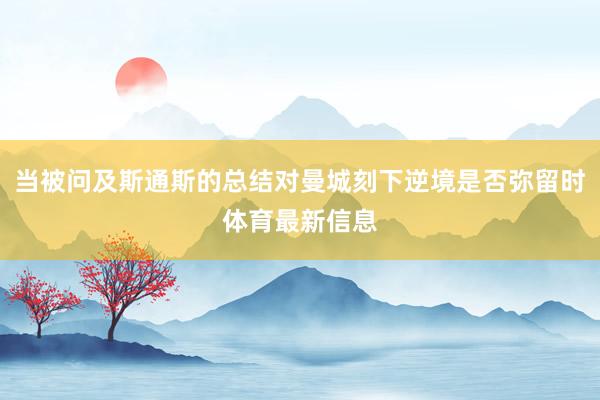 当被问及斯通斯的总结对曼城刻下逆境是否弥留时体育最新信息